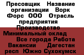 Пресовщик › Название организации ­ Ворк Форс, ООО › Отрасль предприятия ­ Производство › Минимальный оклад ­ 35 000 - Все города Работа » Вакансии   . Дагестан респ.,Южно-Сухокумск г.